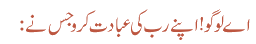 اے لوگو! اپنے رب کی عبادت کرو جس نے :