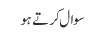 سوال کرتے ہو