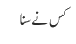کس نے سنا