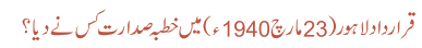 قرار داد لاہور (23مارچ1940) میں خطبہ صدارت کس نے دیا؟