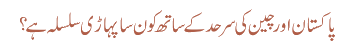 پاکستان اور چین کی سرحد کے ساتھ کون سا پہاڑی سلسلہ ہے ؟