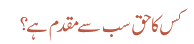 کس کا حق سب سے مقدم ہے ؟